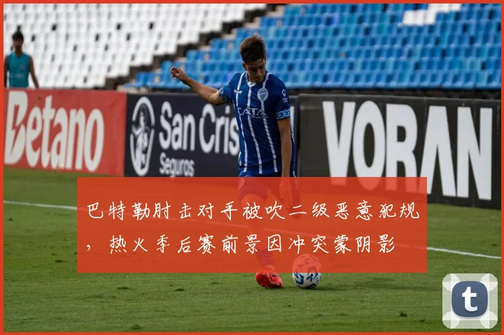 巴特勒肘击对手被吹二级恶意犯规，热火季后赛前景因冲突蒙阴影