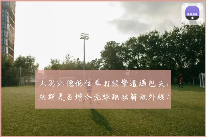 人恩比德低位单打频繁遭遇包夹，纳斯是否增加无球跑动解放外线？
