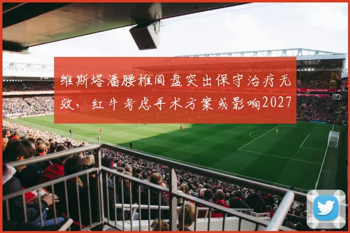 维斯塔潘腰椎间盘突出保守治疗无效,红牛考虑手术方案或影响2027赛季