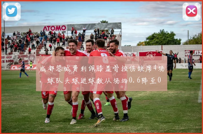 成都蓉城费利佩膝盖骨挫伤缺席4场,球队头球进球数从场均0.6降至0.2