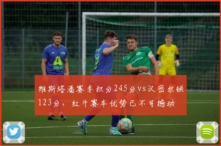 维斯塔潘赛季积分245分vs汉密尔顿123分，红牛赛车优势已不可撼动