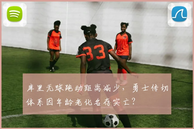 库里无球跑动距离减少,勇士传切体系因年龄老化名存实亡?