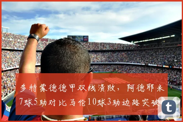 多特蒙德德甲双线溃败,阿德耶米7球5助对比马伦10球3助边路突破难解进球荒