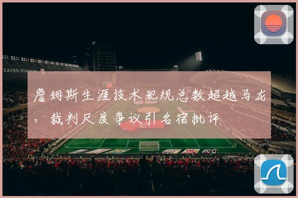 詹姆斯生涯技术犯规总数超越马龙,裁判尺度争议引名宿批评